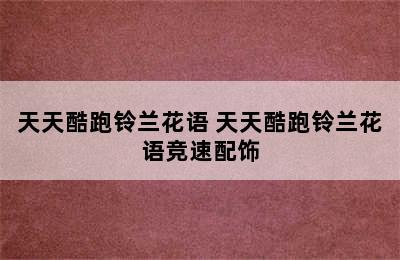 天天酷跑铃兰花语 天天酷跑铃兰花语竞速配饰